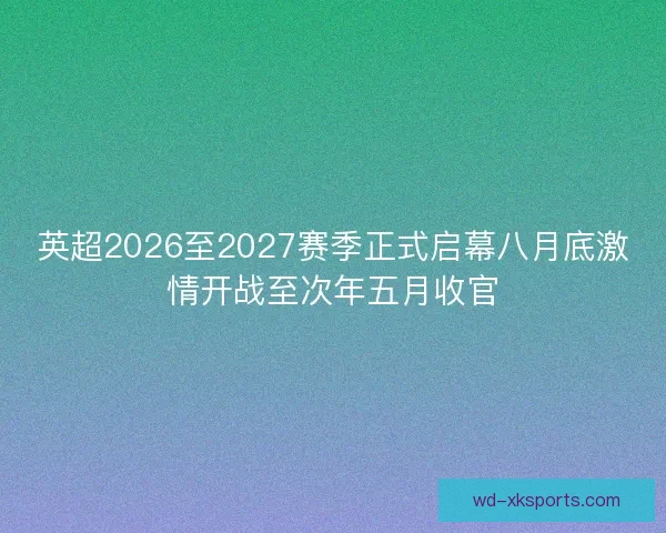 英超2026至2027赛季正式启幕八月底激情开战至次年五月收官