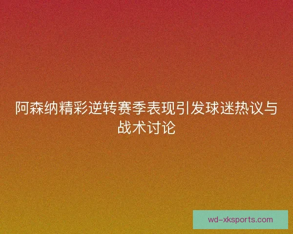 阿森纳精彩逆转赛季表现引发球迷热议与战术讨论 阿森纳精彩逆转赛季表现引发球迷热议与战术讨论