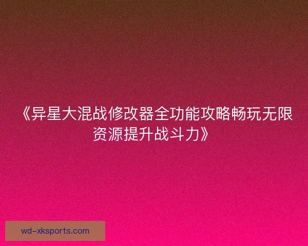 《异星大混战修改器全功能攻略畅玩无限资源提升战斗力》