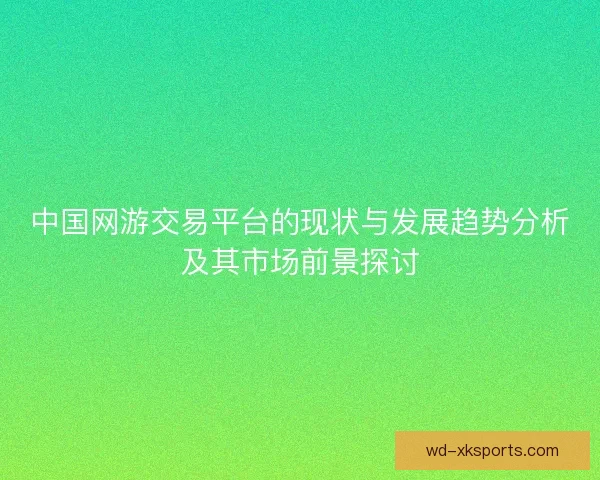 中国网游交易平台的现状与发展趋势分析及其市场前景探讨