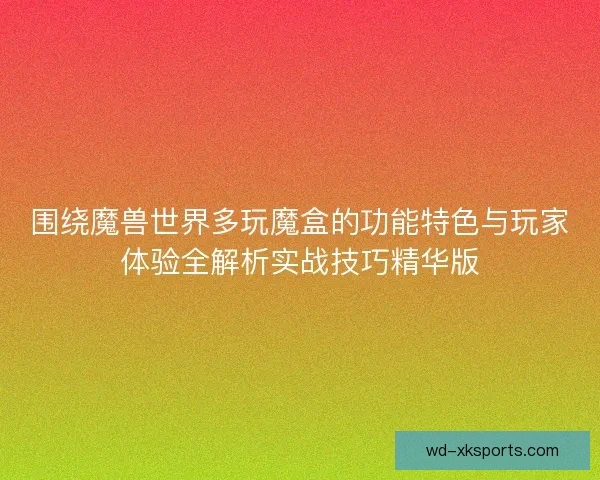 围绕魔兽世界多玩魔盒的功能特色与玩家体验全解析实战技巧精华版 围绕魔兽世界多玩魔盒的功能特色与玩家体验全解析实战技巧精华版