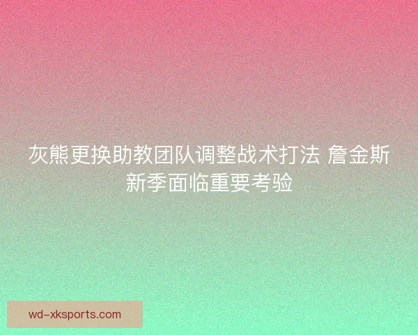 灰熊更换助教团队调整战术打法 詹金斯新季面临重要考验 灰熊更换助教团队调整战术打法 詹金斯新季面临重要考验