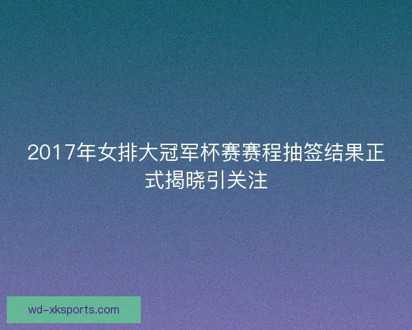 2017年女排大冠军杯赛赛程抽签结果正式揭晓引关注