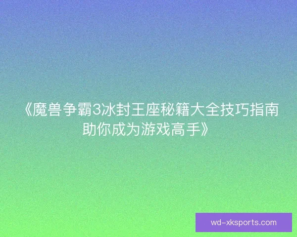 《魔兽争霸3冰封王座秘籍大全技巧指南助你成为游戏高手》
