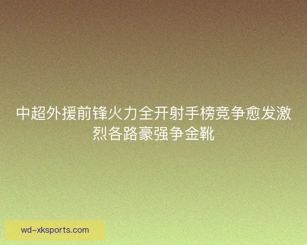 中超外援前锋火力全开射手榜竞争愈发激烈各路豪强争金靴