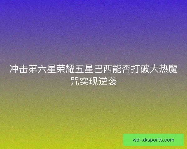 冲击第六星荣耀五星巴西能否打破大热魔咒实现逆袭