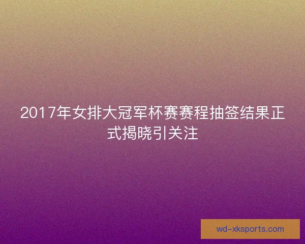 2017年女排大冠军杯赛赛程抽签结果正式揭晓引关注 2017年女排大冠军杯赛赛程抽签结果正式揭晓引关注