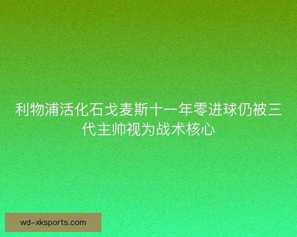 利物浦活化石戈麦斯十一年零进球仍被三代主帅视为战术核心