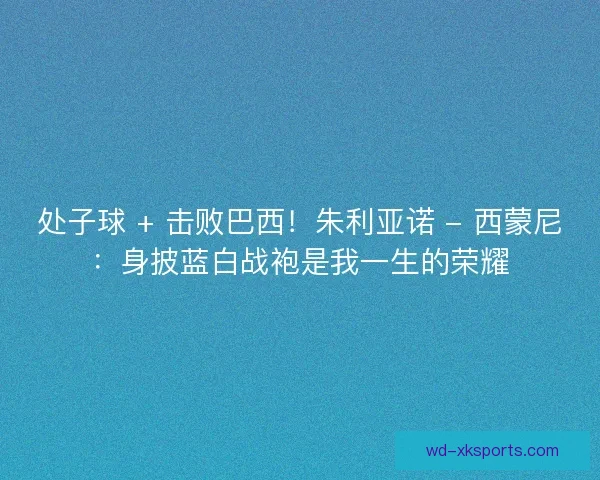 处子球 + 击败巴西！朱利亚诺 - 西蒙尼：身披蓝白战袍是我一生的荣耀
