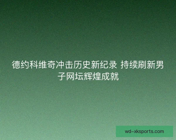 德约科维奇冲击历史新纪录 持续刷新男子网坛辉煌成就