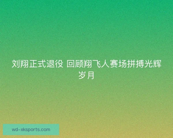 刘翔正式退役 回顾翔飞人赛场拼搏光辉岁月
