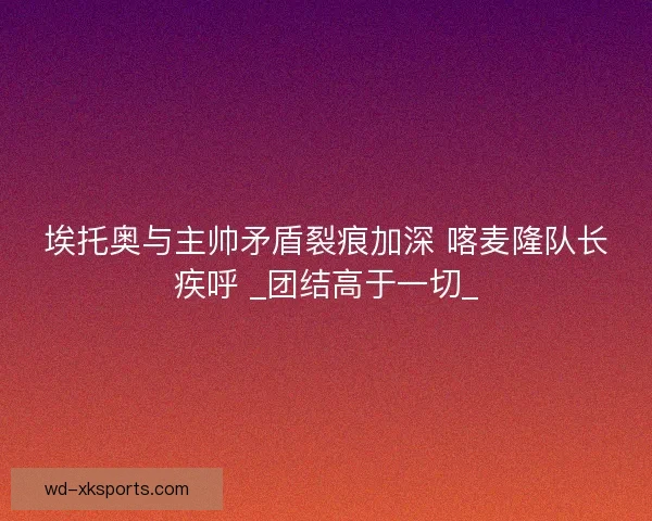 埃托奥与主帅矛盾裂痕加深 喀麦隆队长疾呼 _团结高于一切_