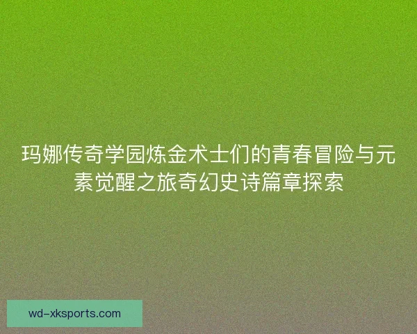 玛娜传奇学园炼金术士们的青春冒险与元素觉醒之旅奇幻史诗篇章探索