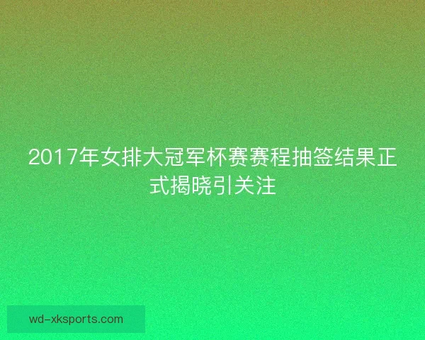 2017年女排大冠军杯赛赛程抽签结果正式揭晓引关注 2017年女排大冠军杯赛赛程抽签结果正式揭晓引关注