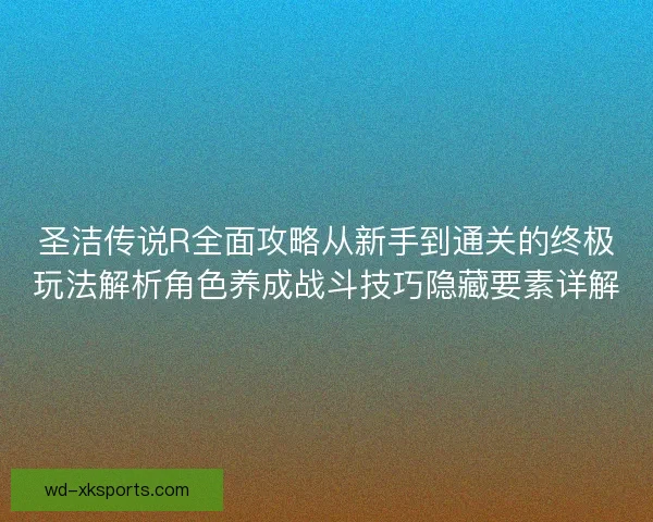 圣洁传说R全面攻略从新手到通关的终极玩法解析角色养成战斗技巧隐藏要素详解 圣洁传说R全面攻略从新手到通关的终极玩法解析角色养成战斗技巧隐藏要素详解