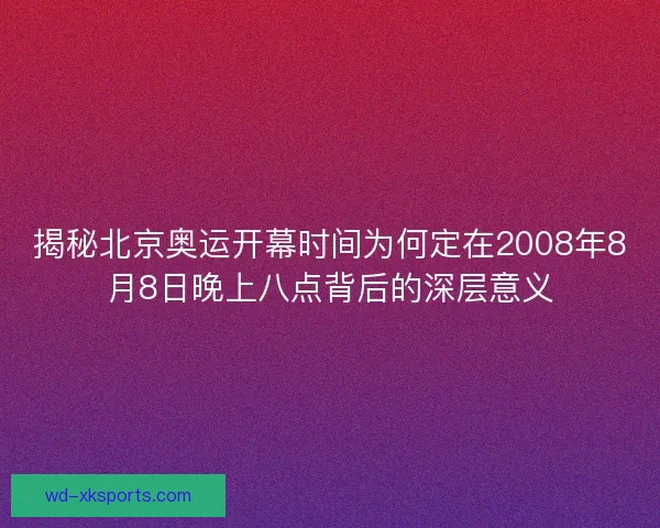揭秘北京奥运开幕时间为何定在2008年8月8日晚上八点背后的深层意义